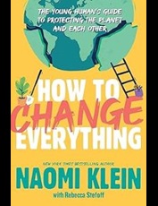 Image of the book cover shows an earth in pieces with a plant and a spade on one side and a ladder on the other. Text: Title of the book:  How to Change Everything: The Young Human's Guide to Protecting the Planet and Each Other. New York Times Best-Selling Author Naomi Klein with Rebecca Stefoff. 