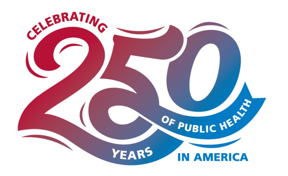 Celebrating 250 Years of Public Health in America Celebrating 250 Years of Public Health in America