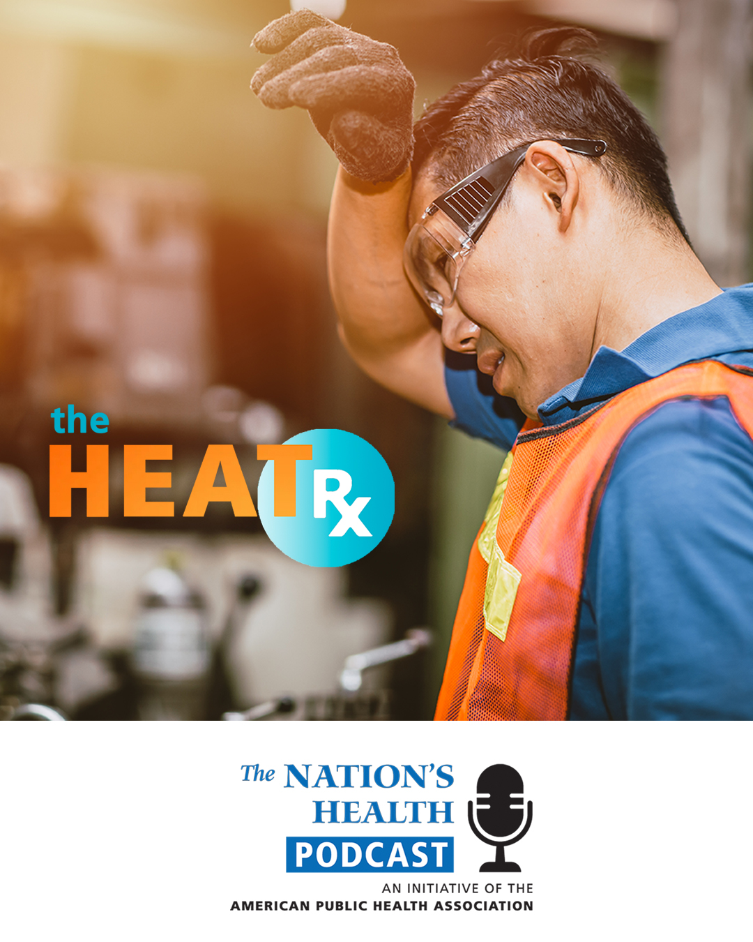 Man working with goggles and safety vest, wiping sweat from brow. Words: The Heat Rx, The Nation’s Health Podcast, American Public Health Association
